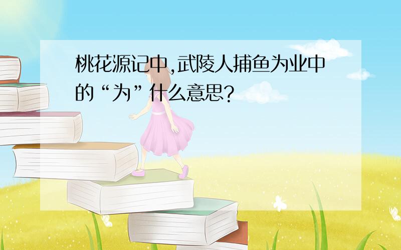 桃花源记中,武陵人捕鱼为业中的“为”什么意思?