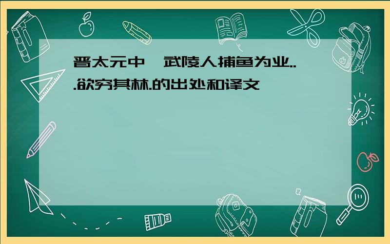 晋太元中,武陵人捕鱼为业...欲穷其林.的出处和译文