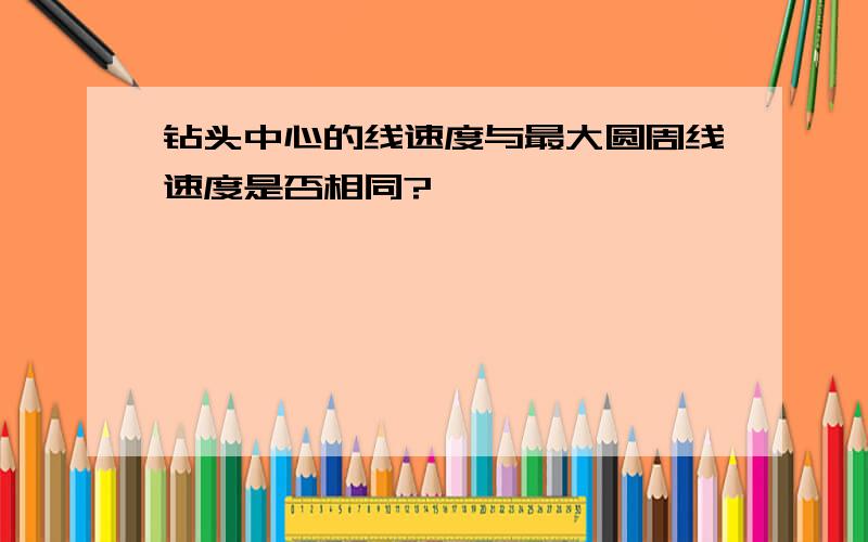 钻头中心的线速度与最大圆周线速度是否相同?