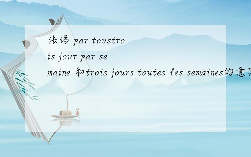 法语 par toustrois jour par semaine 和trois jours toutes les semaines的意思一样吗?par和toutes表示‘每’的时候有什么区别呢~