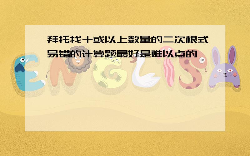 拜托找十或以上数量的二次根式易错的计算题最好是难以点的