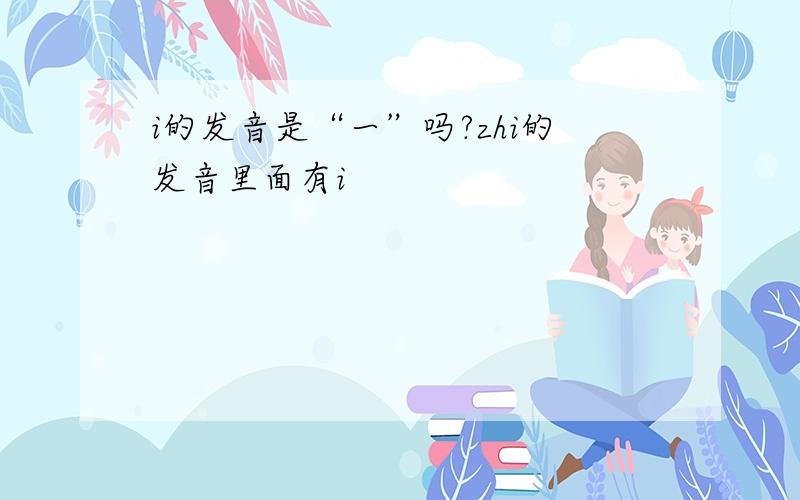 i的发音是“一”吗?zhi的发音里面有i