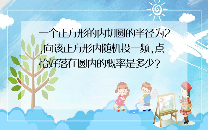 一个正方形的内切圆的半径为2,向该正方形内随机投一频,点恰好落在圆内的概率是多少?