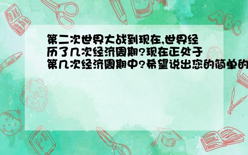 第二次世界大战到现在,世界经历了几次经济周期?现在正处于第几次经济周期中?希望说出您的简单的理论依据哈