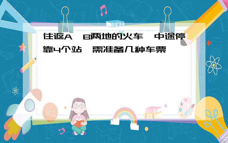 往返A、B两地的火车,中途停靠4个站,需准备几种车票