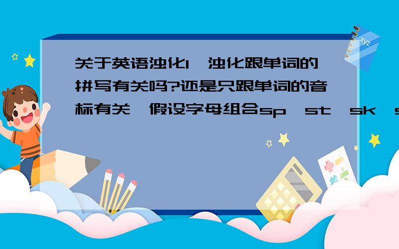 关于英语浊化1、浊化跟单词的拼写有关吗?还是只跟单词的音标有关,假设字母组合sp、st、sk、str,不发/sp/、/st/、/sk/、/str/音标也就不会浊化了,对吗? 反过来如果/sp/、/st/、/sk/、/str/音标对应