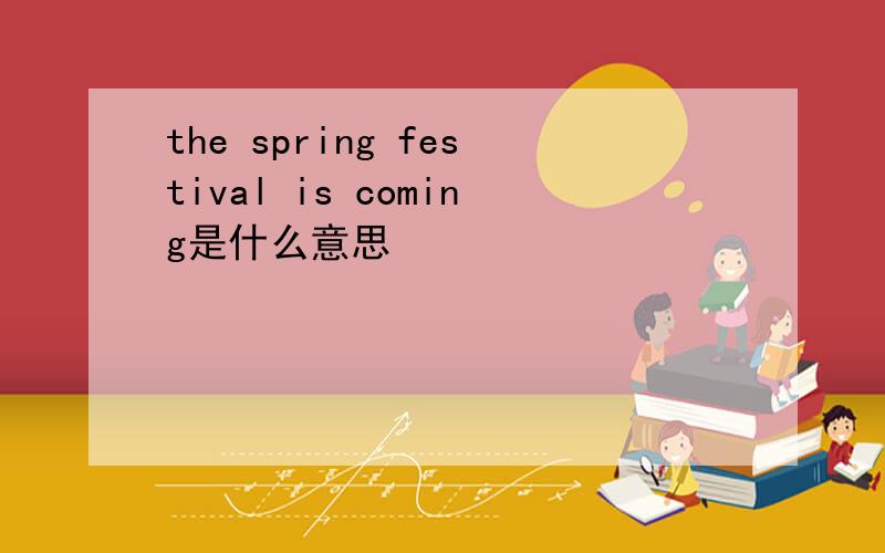 the spring festival is coming是什么意思