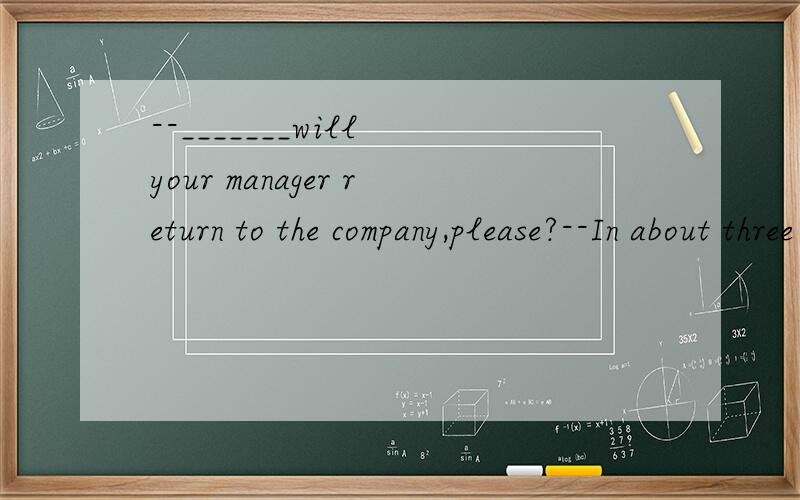 --_______will your manager return to the company,please?--In about three hours.A.How long B.How soon C.How often D.How farWhen the old woman was in good health,she _______shopping on Sundays.A.was used to go B.used to going C.used to go D.get used to