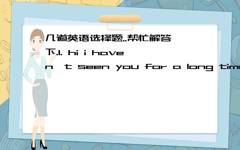 几道英语选择题..帮忙解答一下.1. hi i haven't seen you for a long time . You have ____so tall .A.become   B.grown    C.became     D.looked2.The poor boy ______blind at the age of three because of a terrible accident.A.turned   B.went    C