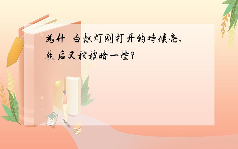 为什麼白炽灯刚打开的时候亮,然后又稍稍暗一些?