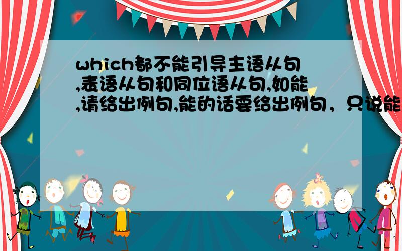 which都不能引导主语从句,表语从句和同位语从句,如能,请给出例句,能的话要给出例句，只说能没有意义啦