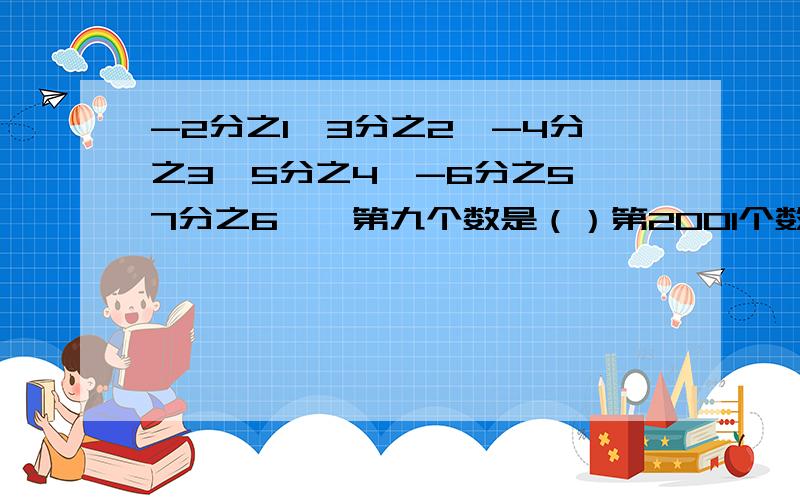 -2分之1、3分之2、-4分之3、5分之4、-6分之5、7分之6……第九个数是（）第2001个数是（）