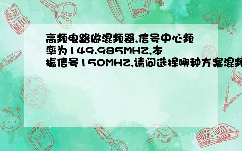 高频电路做混频器,信号中心频率为149.985MHZ,本振信号150MHZ,请问选择哪种方案混频较好呢?使用三极管混频器是吗,这种情况下,基极集电极射极怎么选择呢?