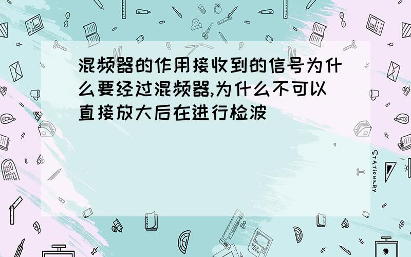 混频器的作用接收到的信号为什么要经过混频器,为什么不可以直接放大后在进行检波