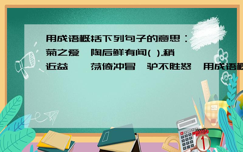 用成语概括下列句子的意思：,菊之爱,陶后鲜有闻( ).稍近益狎,荡倚冲冒,驴不胜怒,用成语概括下列句子的意思：,菊之爱,陶后鲜有闻( ).稍近益狎,荡倚冲冒,驴不胜怒,蹄之.( ),必定3个好评,