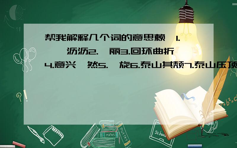 帮我解释几个词的意思赖,1.淅淅沥沥2.绮丽3.回环曲折4.意兴盎然5.洄旋6.泰山其颓7.泰山压顶