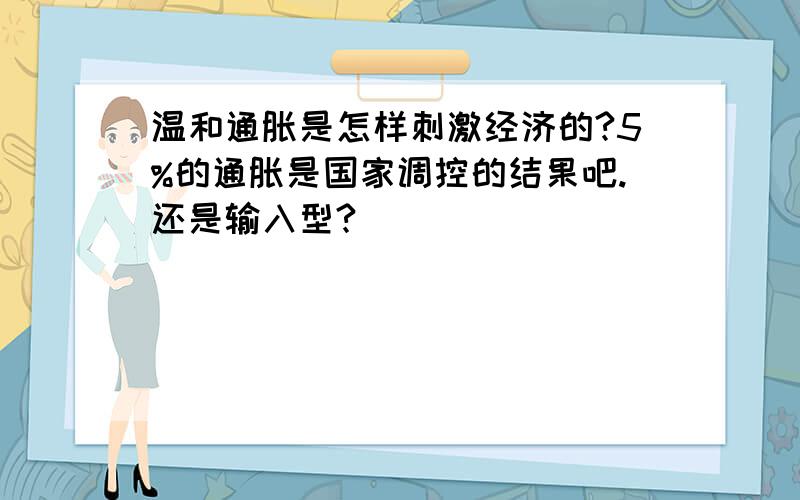 温和通胀是怎样刺激经济的?5%的通胀是国家调控的结果吧.还是输入型?