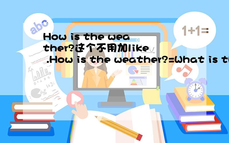 How is the weather?这个不用加like .How is the weather?=What is the weather like?天气怎么样?第一个不用加 like,是为什么?跟how 2.What will the weather be like tomorrow?是不是 一般将来时的 疑问句,这里提问只把助动