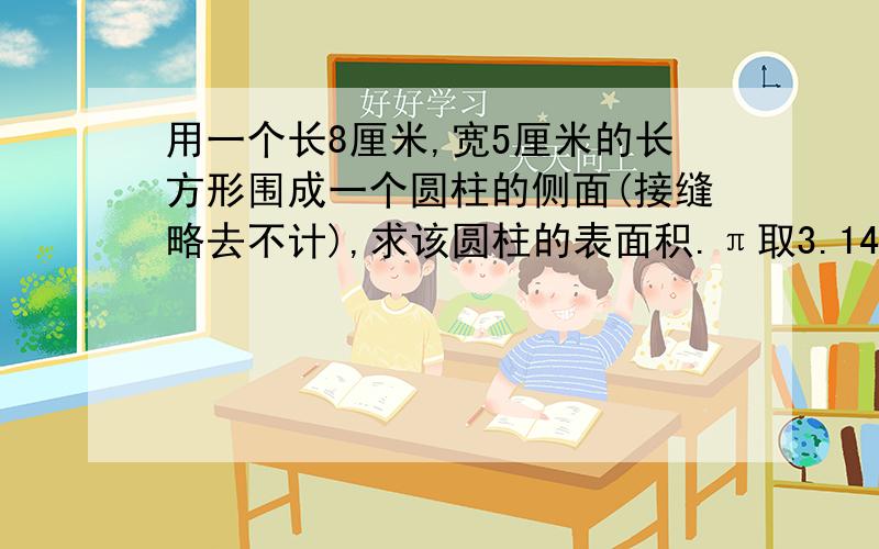 用一个长8厘米,宽5厘米的长方形围成一个圆柱的侧面(接缝略去不计),求该圆柱的表面积.π取3.14,保留两位