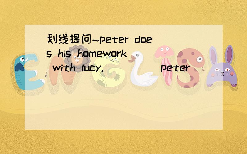 划线提问~peter does his homework with lucy._____peter _____ _____ lucy?