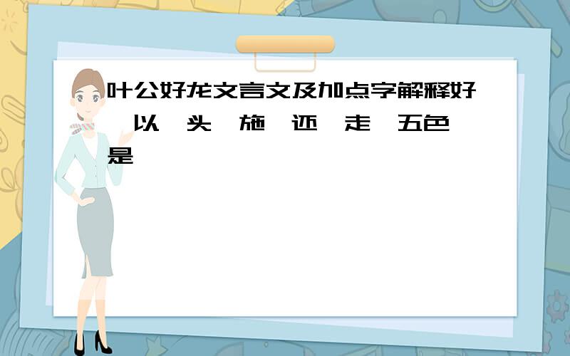 叶公好龙文言文及加点字解释好,以,头,施,还,走,五色,是