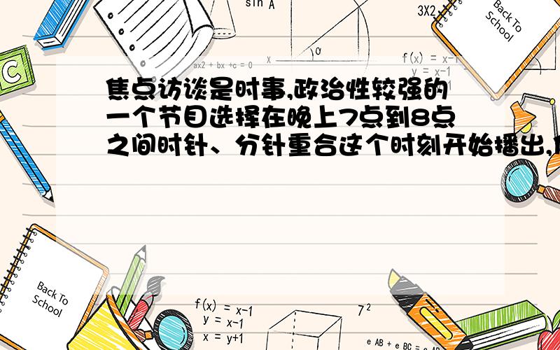 焦点访谈是时事,政治性较强的一个节目选择在晚上7点到8点之间时针、分针重合这个时刻开始播出,你知道“焦点访谈”播出的准确时间吗?要具体解法,用一元一次方程来解,