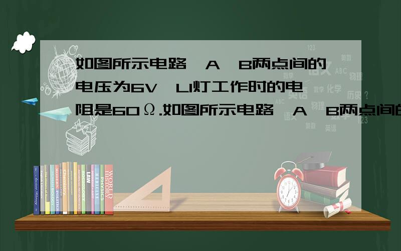 如图所示电路,A、B两点间的电压为6V,L1灯工作时的电阻是60Ω.如图所示电路,A、B两点间的电压为6V,L1灯工作时的电阻是60Ω.开关S断开时,电流表的示数是0.5A.若开关S闭合,电流表的示数是多少?http