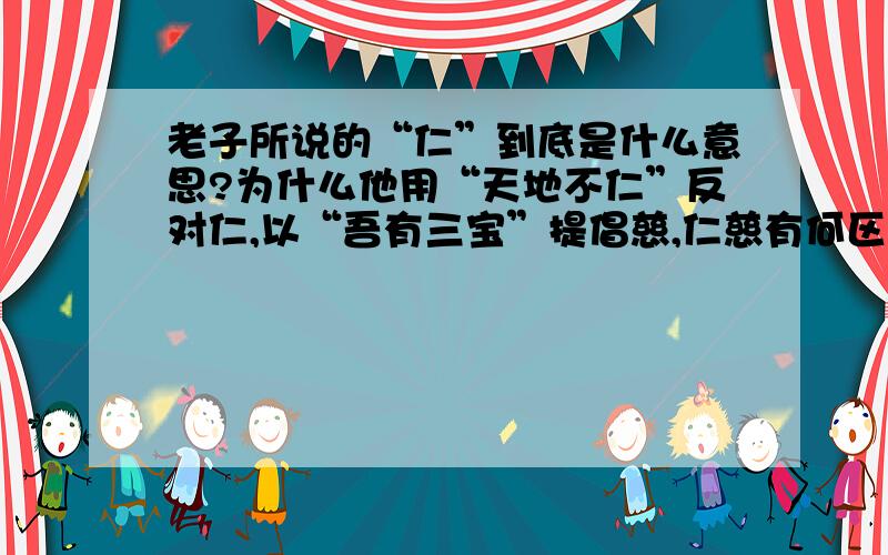 老子所说的“仁”到底是什么意思?为什么他用“天地不仁”反对仁,以“吾有三宝”提倡慈,仁慈有何区别?为何庄子又已“至仁无亲”提倡仁?道家对此到底如何看待?