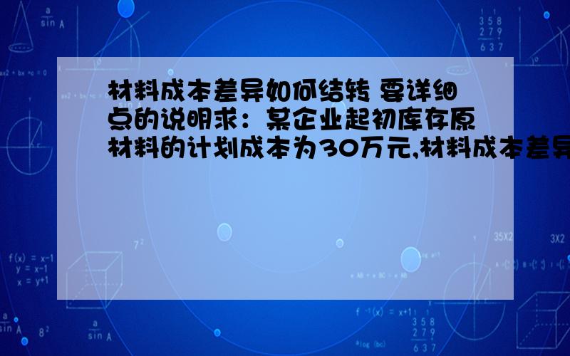 材料成本差异如何结转 要详细点的说明求：某企业起初库存原材料的计划成本为30万元,材料成本差异+5000元（超支）；本月购入的原材料计划成本为40万元,材料成本差异为-19000元（节约）；