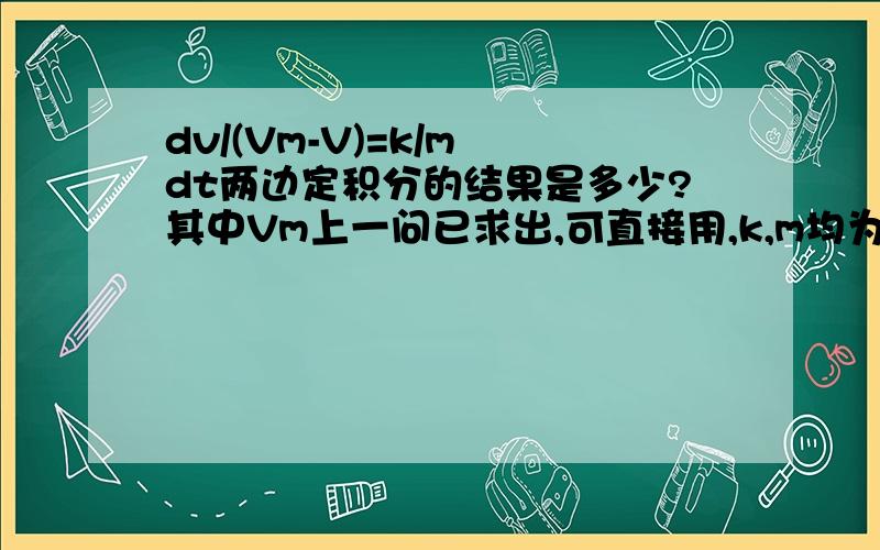 dv/(Vm-V)=k/m dt两边定积分的结果是多少?其中Vm上一问已求出,可直接用,k,m均为已知条件.