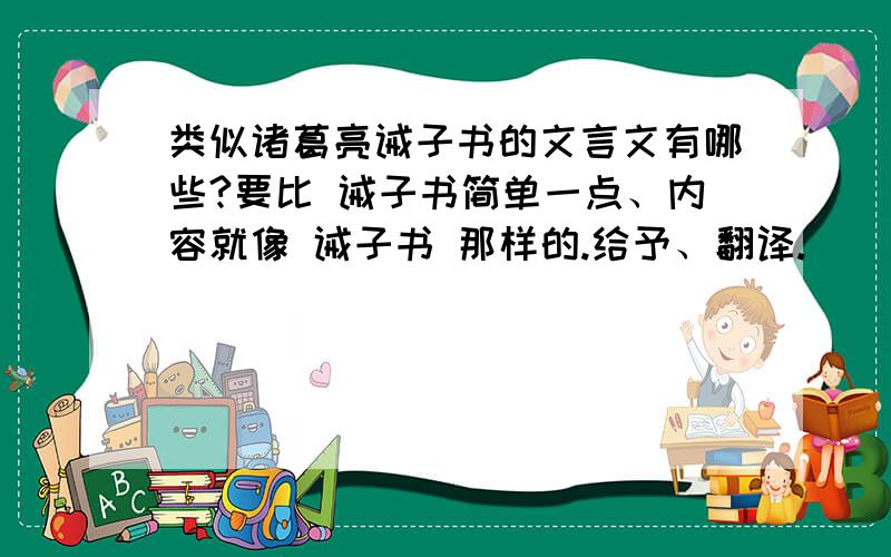 类似诸葛亮诫子书的文言文有哪些?要比 诫子书简单一点、内容就像 诫子书 那样的.给予、翻译.