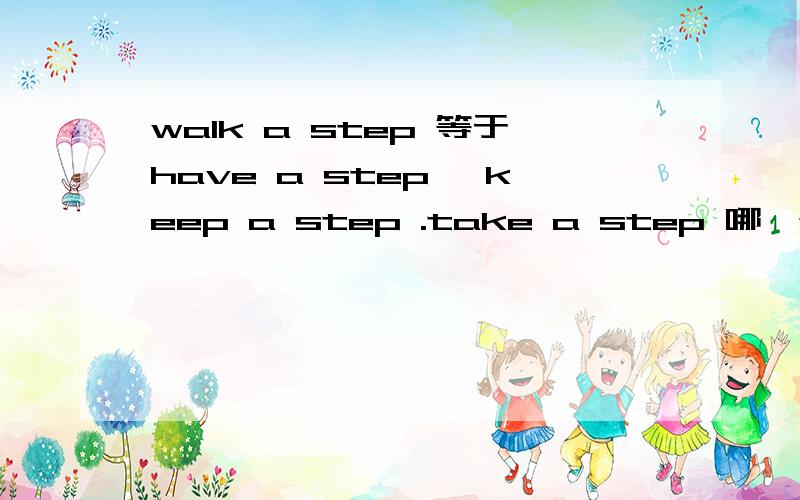 walk a step 等于have a step ,keep a step .take a step 哪一个