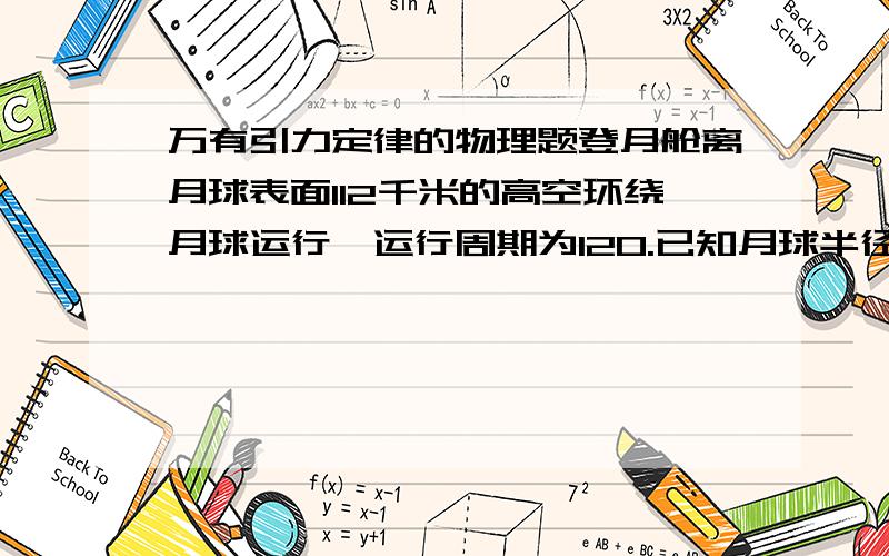 万有引力定律的物理题登月舱离月球表面112千米的高空环绕月球运行,运行周期为120.已知月球半径约为1.7*10^3km估算月球质量登月舱离月球表面112千米的高空环绕月球运行,运行周期为120.已知