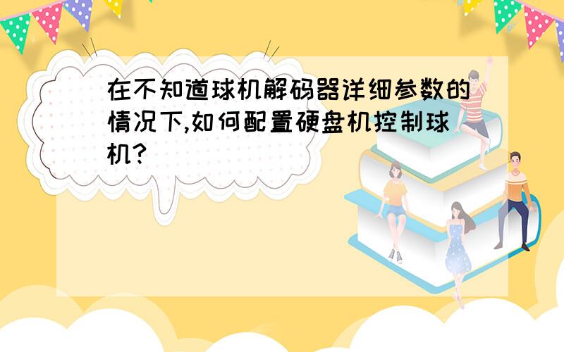 在不知道球机解码器详细参数的情况下,如何配置硬盘机控制球机?