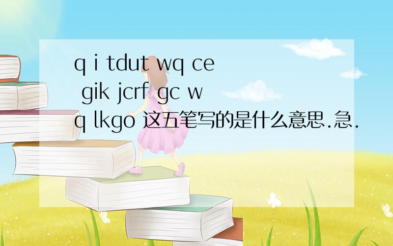 q i tdut wq ce gik jcrf gc wq lkgo 这五笔写的是什么意思.急.