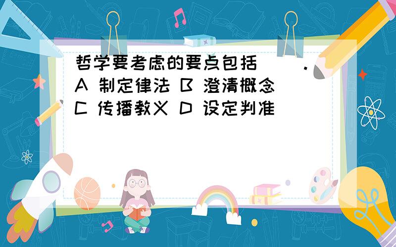 哲学要考虑的要点包括（ ）.A 制定律法 B 澄清概念 C 传播教义 D 设定判准