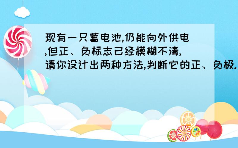 现有一只蓄电池,仍能向外供电,但正、负标志已经模糊不清,请你设计出两种方法,判断它的正、负极.