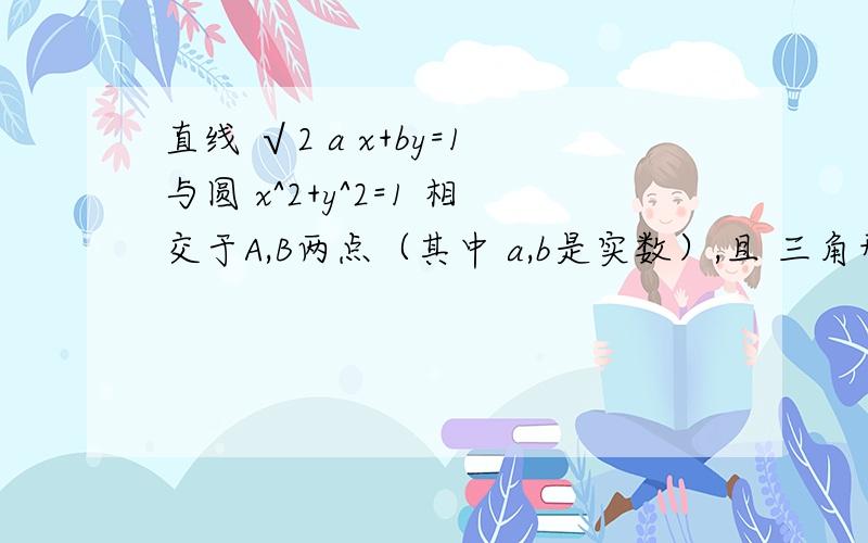 直线 √2 a x+by=1与圆 x^2+y^2=1 相交于A,B两点（其中 a,b是实数）,且 三角形AOB是直角三角形(O是坐标原直线 √2 a x+by=1与圆 x^2+y^2=1 相交于A,B两点（其中 a,b是实数），且 三角形AOB是直角三角形(O