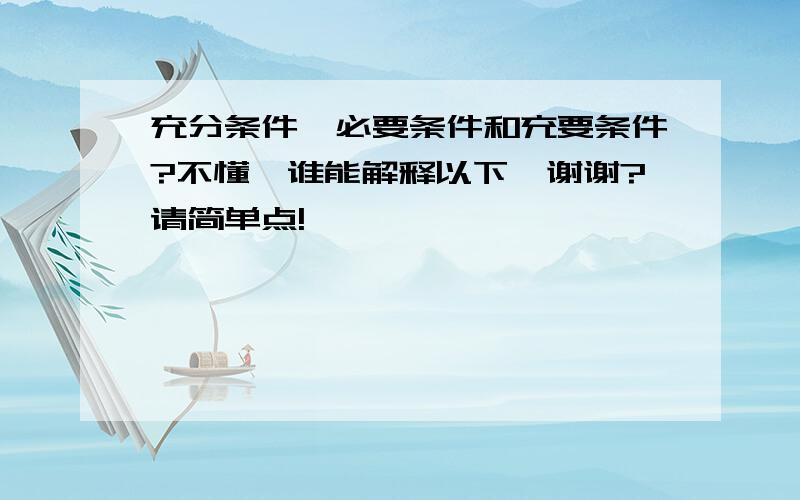 充分条件、必要条件和充要条件?不懂,谁能解释以下,谢谢?请简单点!