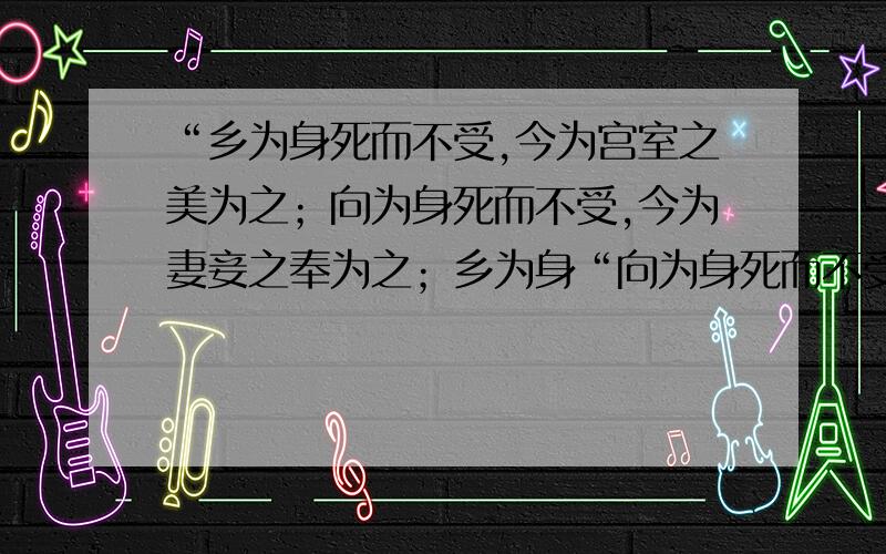 “乡为身死而不受,今为宫室之美为之；向为身死而不受,今为妻妾之奉为之；乡为身“向为身死而不受,今为宫室之美为之；向为身死而不受,今为妻妾之奉为之；向为身死而不受,今为所识穷