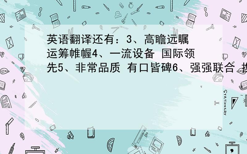 英语翻译还有：3、高瞻远瞩 运筹帷幄4、一流设备 国际领先5、非常品质 有口皆碑6、强强联合 携手共进7、百尺竿头 更进一步8、成长历程9、诚信/高效/和谐/创新