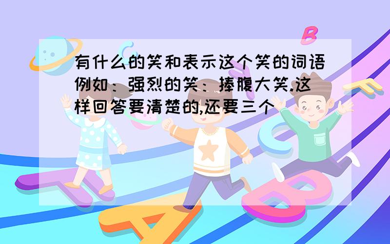 有什么的笑和表示这个笑的词语例如：强烈的笑：捧腹大笑.这样回答要清楚的,还要三个