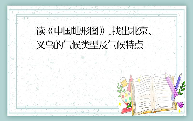 读《中国地形图》,找出北京、义乌的气候类型及气候特点