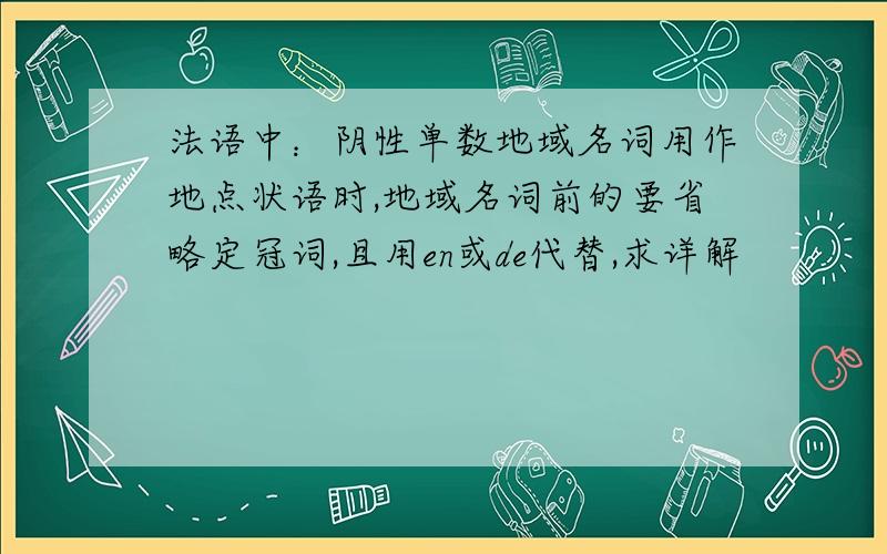 法语中：阴性单数地域名词用作地点状语时,地域名词前的要省略定冠词,且用en或de代替,求详解