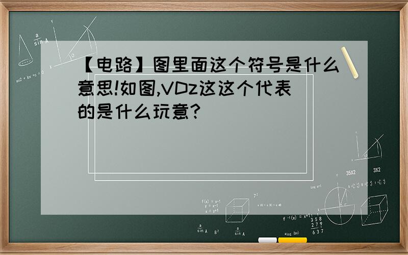 【电路】图里面这个符号是什么意思!如图,VDz这这个代表的是什么玩意?