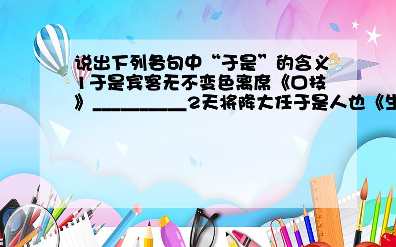 说出下列各句中“于是”的含义1于是宾客无不变色离席《口技》__________2天将降大任于是人也《生于忧患,死于安乐》___________3游于是乎始《始得西山宴游记》______________4吾祖死于是《捕蛇者