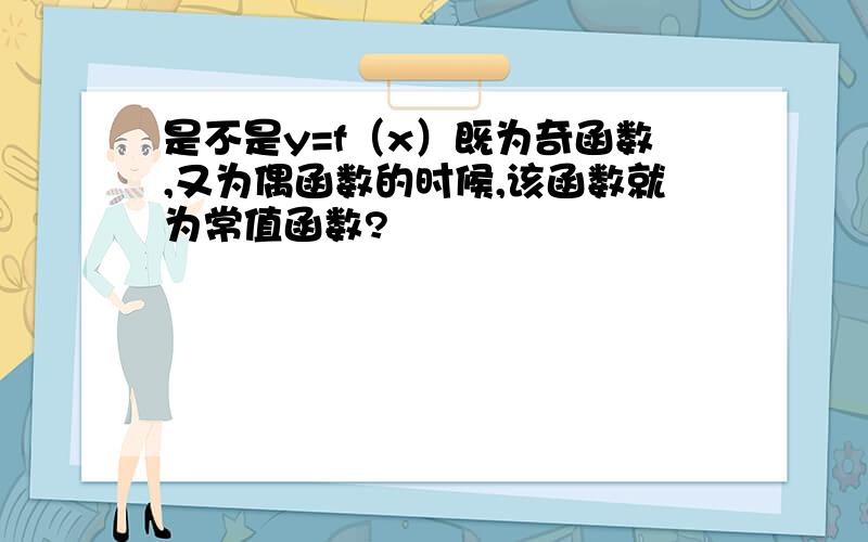 是不是y=f（x）既为奇函数,又为偶函数的时候,该函数就为常值函数?