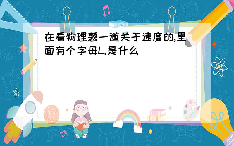 在看物理题一道关于速度的,里面有个字母L.是什么