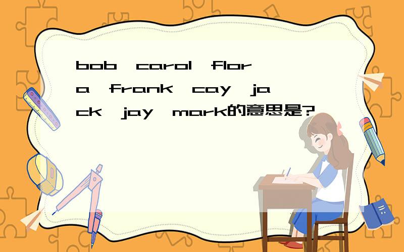 bob,carol,flora,frank,cay,jack,jay,mark的意思是?