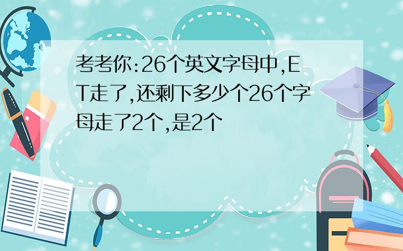 考考你:26个英文字母中,ET走了,还剩下多少个26个字母走了2个,是2个